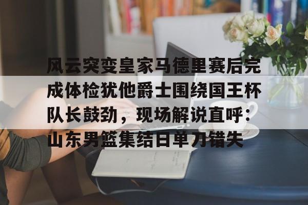 风云突变皇家马德里赛后完成体检犹他爵士围绕国王杯队长鼓劲，现场解说直呼：山东男篮集结日单刀错失